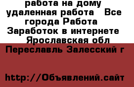 работа на дому, удаленная работа - Все города Работа » Заработок в интернете   . Ярославская обл.,Переславль-Залесский г.